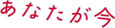 あなたが今