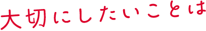 大切にしたいことは