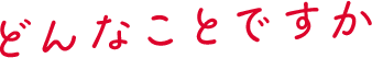 どんなことですか