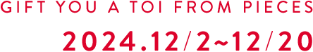 GIFT YOU A TOI FROM PIECES 2024.12/2~12/20